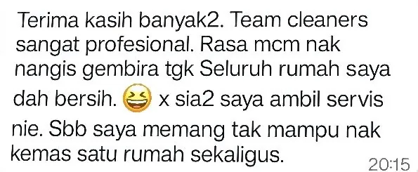 WhatsApp: Terima kasih banyak2. Team cleaners sangat profesional. Rasa mcm nak nangis gembira tgk Seluruh rumah saya dah bersih. x sia2 saya ambil servis nie. Sbb saya memang tak mampu nak kemas satu rumah sekaligus.